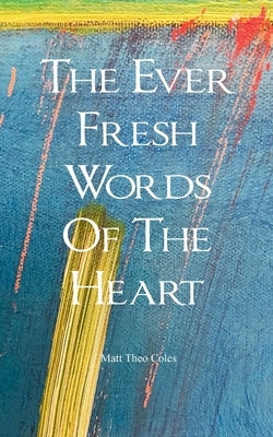 The Ever Fresh Words Of The Heart by Coles, Matt Theo