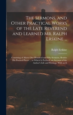 The Sermons, and Other Practical Works of the Late Reverend and Learned Mr. Ralph Erskine ...: Consisting of Above One Hundred and Fifty Sermons, Besi by Erskine, Ralph