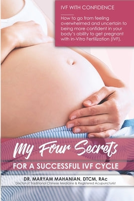 My Four Secrets for a Successful IVF Cycle by Mahanian, Maryam