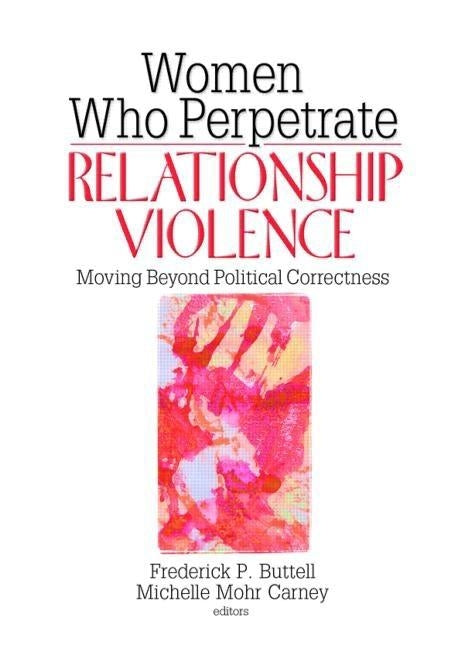 Women Who Perpetrate Relationship Violence: Moving Beyond Political Correctness by Buttell, Frederick