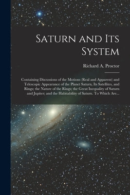 Saturn and Its System: Containing Discussions of the Motions (real and Apparent) and Telescopic Appearance of the Planet Saturn, Its Satellit by Proctor, Richard a. (Richard Anthony)