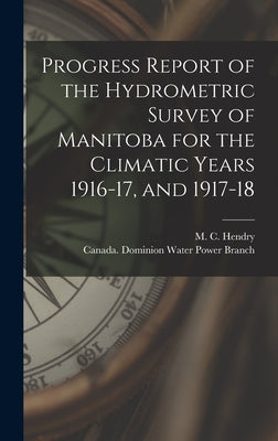 Progress Report of the Hydrometric Survey of Manitoba for the Climatic Years 1916-17, and 1917-18 [microform] by Hendry, M. C. (Murray Calder) D. 1951