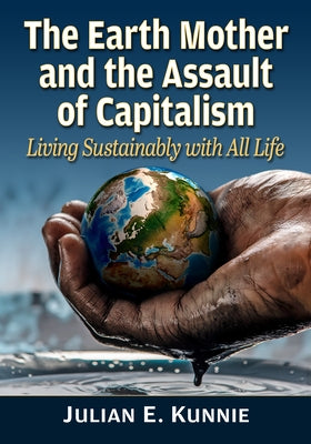 The Earth Mother and the Assault of Capitalism: Living Sustainably with All Life by Kunnie, Julian E.