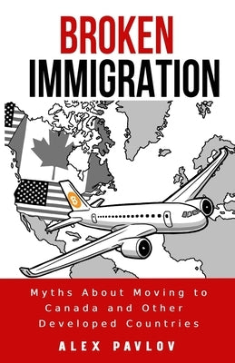 Broken Immigration: Myths About Moving to Canada and Other Developed Countries by Pavlov, Alex