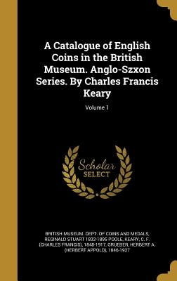 A Catalogue of English Coins in the British Museum. Anglo-Szxon Series. By Charles Francis Keary; Volume 1 by British Museum Dept of Coins and Medal