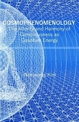 Cosmophenomenology: The Alterity and Harmony of Consciousness as Quantum Energy by Kim, Wanyoung