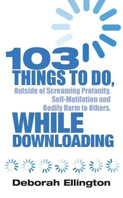 103 Things to Do, Outside of Screaming Profanity, Self-Mutilation and Bodily Harm to Others, While Downloading by Ellington, Deborah