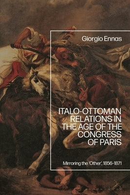 Italo-Ottoman Relations in the Age of the Congress of Paris: Mirroring the 'Other', 1856-1871 by Ennas, Giorgio