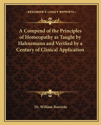 A Compend of the Principles of Homeopathy as Taught by Hahnemann and Verified by a Century of Clinical Application by Boericke, William
