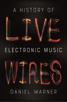 Live Wires: A History of Electronic Music by Warner, Dan