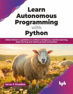 Learn Autonomous Programming with Python: Utilize Python's Capabilities in Artificial Intelligence, Machine Learning, Deep Learning and Robotic Proces by Divadkar