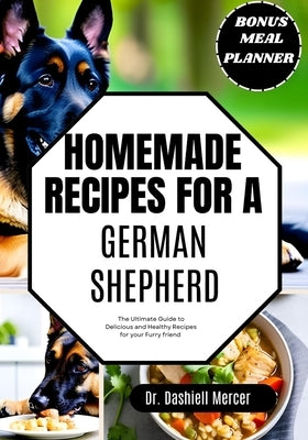 Homemade Recipes for a German Shepherd: The Ultimate Guide to Delicious and Healthy Recipes for your Furry Friend by Mercer, Dashiell