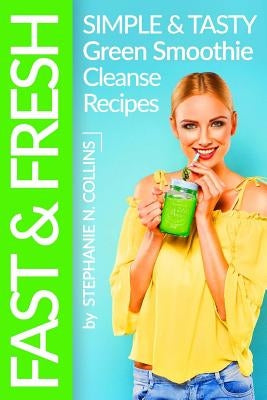Fast and Fresh: Simple and Tasty Green Smoothie Cleanse Recipes: Detox Delicious Smoothie for Weight Loss and Healthy Life by Collins, Stephanie N.