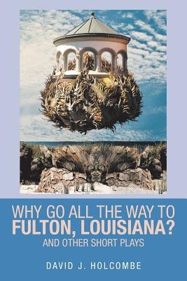 Why Go All the Way to Fulton, Louisiana?: And Other Short Plays by Holcombe, David