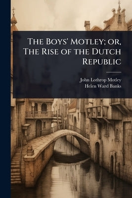The Boys' Motley; or, The Rise of the Dutch Republic by Motley, John Lothrop