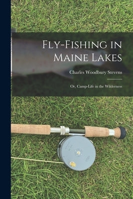 Fly-fishing in Maine Lakes: Or, Camp-Life in the Wilderness by Stevens, Charles Woodbury
