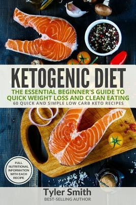 Ketogenic Diet: The Essential Beginner's Guide to Quick Weight Loss and Clean Eating - 60 Quick and Simple Low Carb Keto Recipes by Smith, Tyler