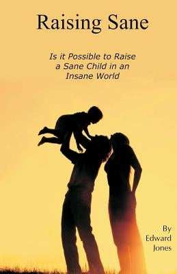Raising Sane: Is it Possible to Raise a Sane Child in an Insane World by Jones, Edward