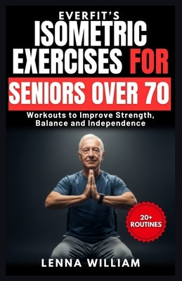 EverFit's Isometric Exercises for Seniors over 70: Workouts to Improve Strength, Balance and Independence by William, Lenna
