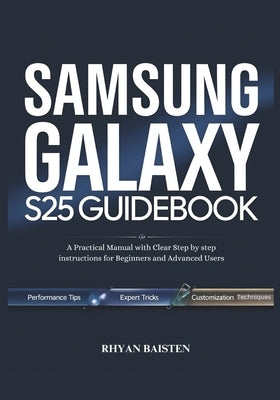 SAMSUNG GALAXY S25 Guidebook: A Practical Manual with Clear Step by step instructions for Beginners and Advanced Users by Baisten, Rhyan