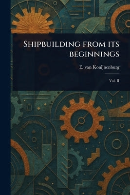 Shipbuilding From Its Beginnings by Konijnenburg, E. Van (Emile)