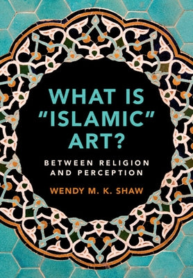 What Is 'Islamic' Art?: Between Religion and Perception by Shaw, Wendy M. K.