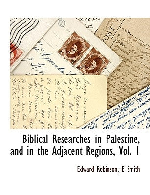Biblical Researches in Palestine, and in the Adjacent Regions, Vol. 1 by Robinson, Edward