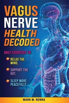 Vagus Nerve Health Decoded: Daily Exercises To Relax The Mind, Support The Gut, Sleep More Peacefully by Renna, Mark W.