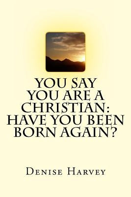 You Say You Are A Christian: Have You Been Born Again? by Harvey, Denise