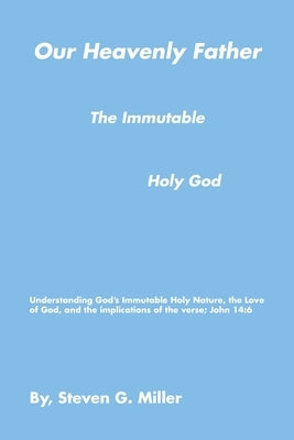 Our Heavenly Father the Immutable Holy God by Miller, Steven G.