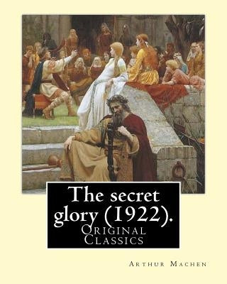 The secret glory (1922). By: Arthur Machen: (Original Classics) by Machen, Arthur