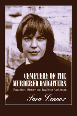 Cemetery of the Murdered Daughters: Feminism, History, and Ingeborg Bachmann by Lennox, Sara