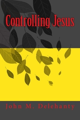 Controlling Jesus by Delehanty, John M.
