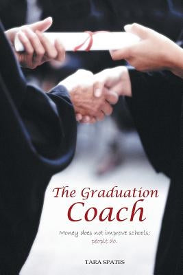 The Graduation Coach: Money Does Not Improve Schools, People Do. by Spates, Tara