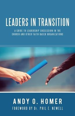 Leaders In Transition: A Guide To Leadership Succession In The Church and Other Faith-Based Organizations by Homer, Andy O.