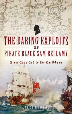 Daring Exploits of Pirate Black Sam Bellamy: From Cape Cod to the Caribbean by Goodall, Jamie