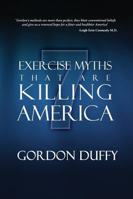 7 Exercise Myths that are Killing America: Why Everything You Know About Fitness is Dead Wrong by Duffy, Gordon
