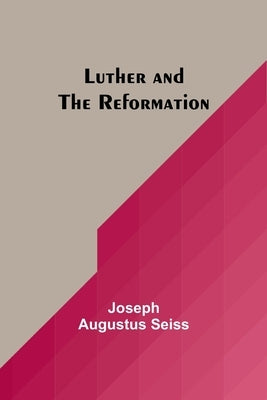 Luther and the Reformation by Seiss, Joseph Augustus