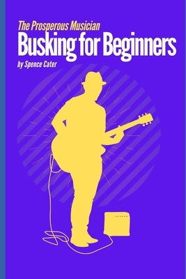 The Prosperous Musician: Busking for Beginners by Cater, Spence
