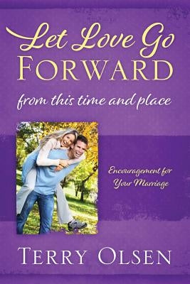 Let Love Go Forward: From this Time and Place: Encouragement for Your Marriage by Olsen, Terry