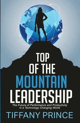 Top of the Mountain Leadership: The Future of Performance and Productivity in a Technology Changing World by Prince, Tiffany