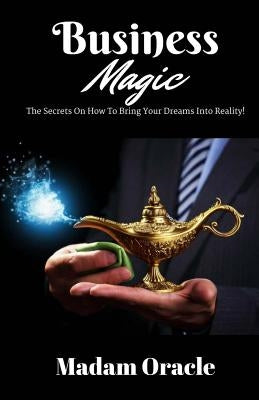 Business Magic: The Secrets On How To Bring Your Dreams Into Reality! by Oracle, Madam
