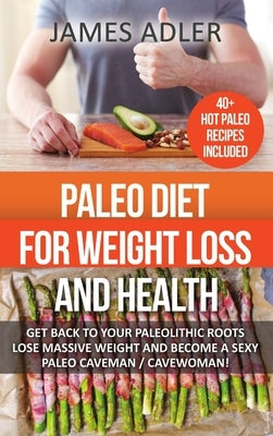Paleo Diet For Weight Loss and Health: Get Back to Your Paleolithic Roots, Lose Massive Weight and Become a Sexy Paleo Caveman/ Cavewoman by Adler, James