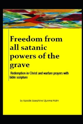Freedom from all satanic powers of the grave: Redemption in Christ and warfare prayers with bible scripture by Holm, Apostle Josephine Ujunma