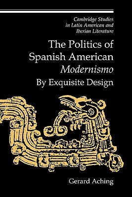 The Politics of Spanish American 'Modernismo': By Exquisite Design by Aching, Gerard