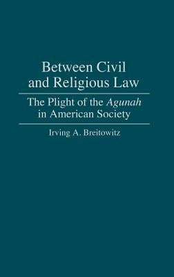 Between Civil and Religious Law: The Plight of the Agunah in American Society by Breitowitz, Irving A.