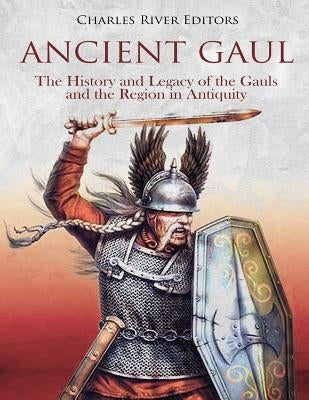 Ancient Gaul: The History and Legacy of the Gauls and the Region in Antiquity by Charles River