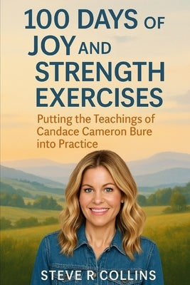 100 days of Joy and Strength Exercises: Putting the teachings of Candace Cameron Bure into Practice by Collins, Steve R.