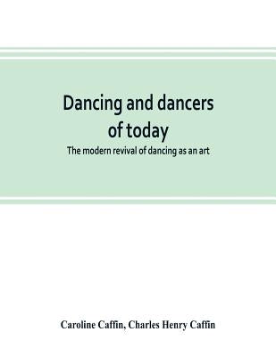 Dancing and dancers of today; the modern revival of dancing as an art by Caffin, Caroline
