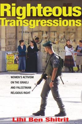 Righteous Transgressions: Women's Activism on the Israeli and Palestinian Religious Right by Ben Shitrit, Lihi